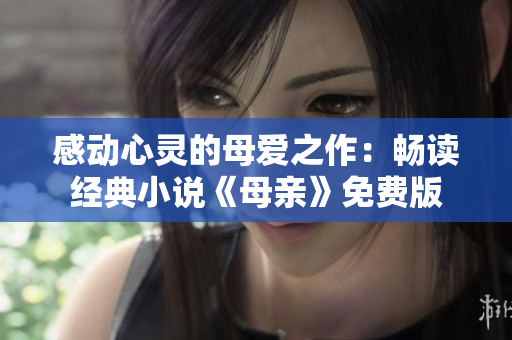 感動(dòng)心靈的母愛(ài)之作：暢讀經(jīng)典小說(shuō)《母親》免費(fèi)版