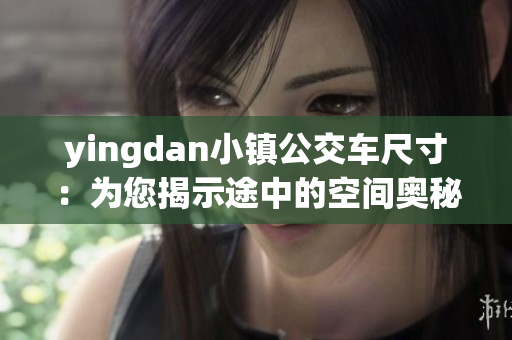 yingdan小鎮(zhèn)公交車尺寸：為您揭示途中的空間奧秘