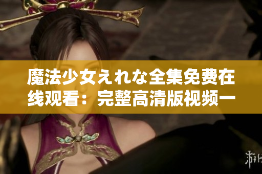 魔法少女えれな全集免費(fèi)在線觀看：完整高清版視頻一鍵播放