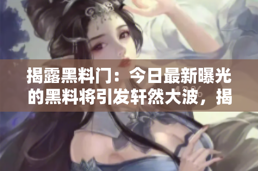 揭露黑料門：今日最新曝光的黑料將引發(fā)軒然大波，揭示背后驚人真相