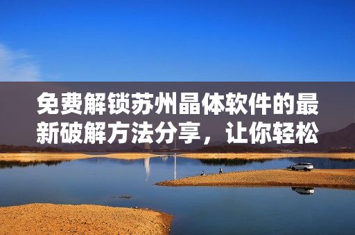 免費(fèi)解鎖蘇州晶體軟件的最新破解方法分享，讓你輕松暢玩！