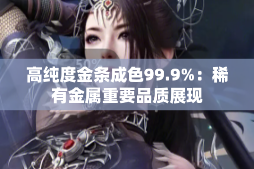 高純度金條成色99.9%：稀有金屬重要品質(zhì)展現(xiàn)