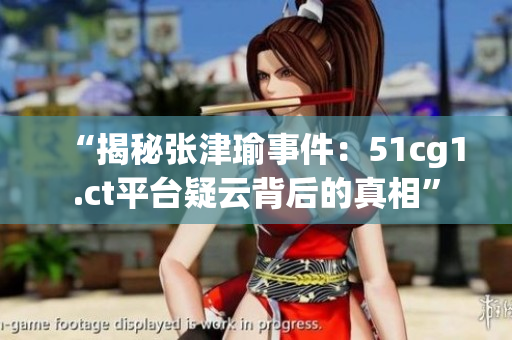 “揭秘張津瑜事件：51cg1.ct平臺疑云背后的真相”