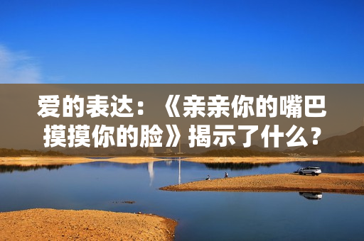 愛的表達：《親親你的嘴巴摸摸你的臉》揭示了什么？