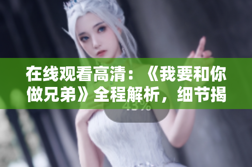 在線觀看高清：《我要和你做兄弟》全程解析，細(xì)節(jié)揭秘，盡在視野中