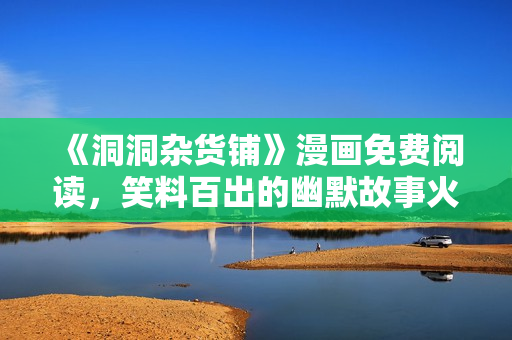 《洞洞雜貨鋪》漫畫免費(fèi)閱讀，笑料百出的幽默故事火熱連載