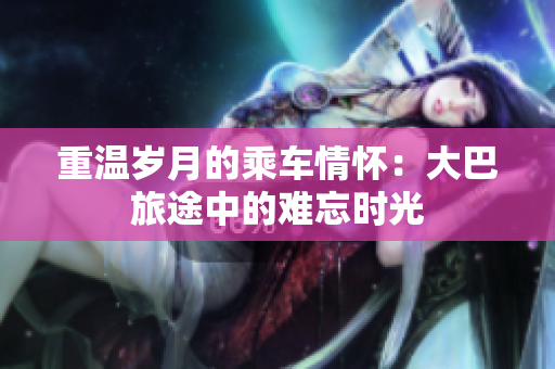 重溫歲月的乘車情懷：大巴旅途中的難忘時(shí)光