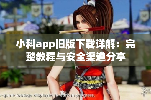 小科app舊版下載詳解：完整教程與安全渠道分享