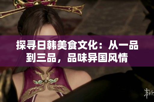 探尋日韓美食文化：從一品到三品，品味異國(guó)風(fēng)情