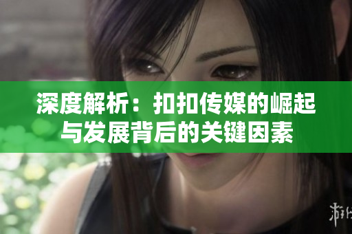 深度解析：扣扣傳媒的崛起與發(fā)展背后的關(guān)鍵因素