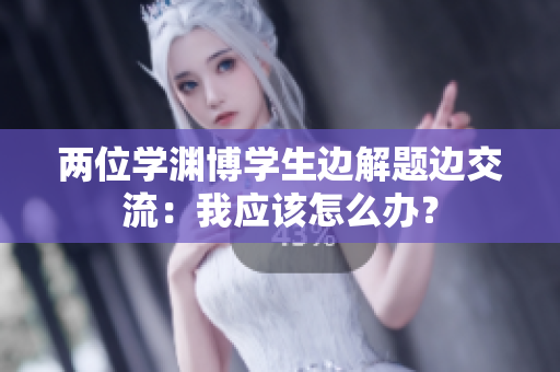 兩位學淵博學生邊解題邊交流：我應該怎么辦？