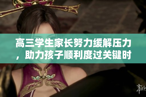 高三學生家長努力緩解壓力，助力孩子順利度過關(guān)鍵時期