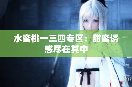 水蜜桃一三四專區(qū)：甜蜜誘惑盡在其中