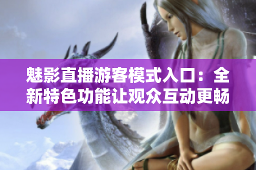 魅影直播游客模式入口：全新特色功能讓觀眾互動更暢快
