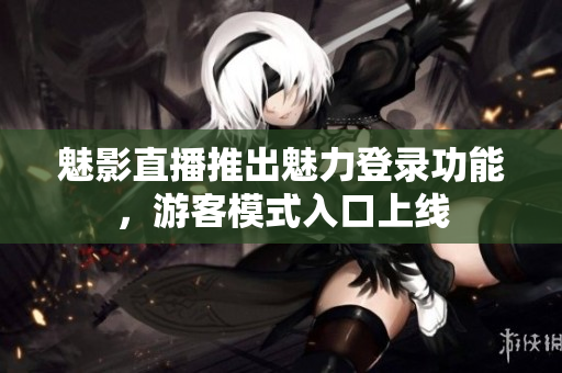魅影直播推出魅力登錄功能，游客模式入口上線