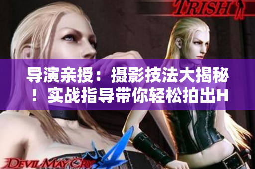 導演親授：攝影技法大揭秘！實戰(zhàn)指導帶你輕松拍出HL風格照片