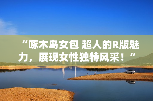“啄木鳥女包 超人的R版魅力，展現(xiàn)女性獨(dú)特風(fēng)采！”