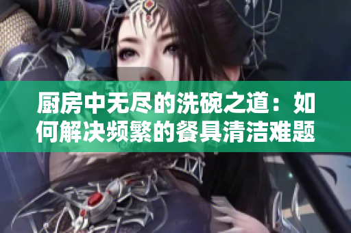 廚房中無盡的洗碗之道：如何解決頻繁的餐具清潔難題