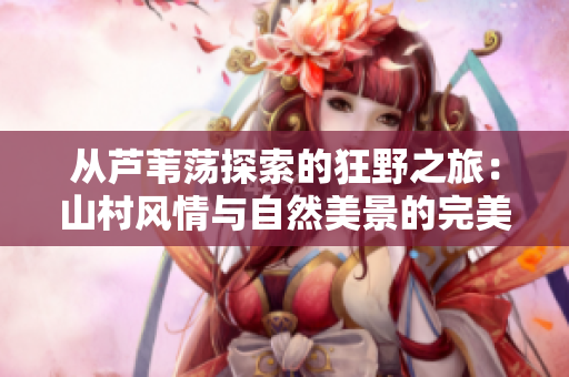 從蘆葦蕩探索的狂野之旅：山村風(fēng)情與自然美景的完美結(jié)合