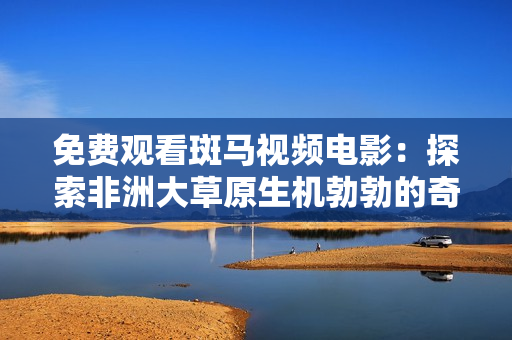 免費(fèi)觀看斑馬視頻電影：探索非洲大草原生機(jī)勃勃的奇妙世界