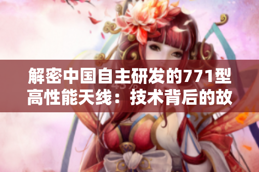 解密中國(guó)自主研發(fā)的771型高性能天線：技術(shù)背后的故事