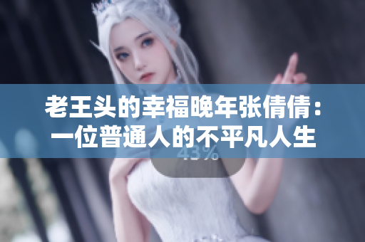 老王頭的幸福晚年張倩倩：一位普通人的不平凡人生