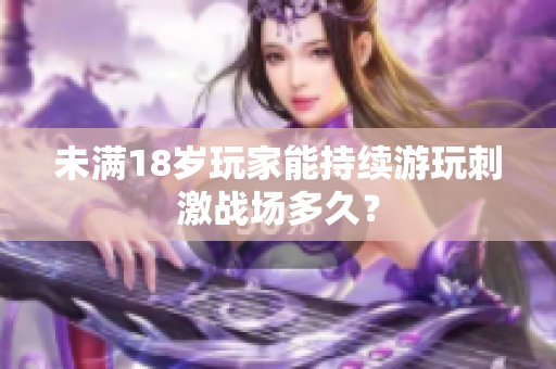 未滿18歲玩家能持續(xù)游玩刺激戰(zhàn)場多久？