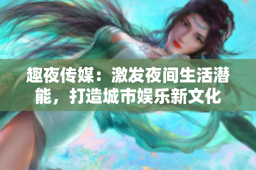 趣夜傳媒：激發(fā)夜間生活潛能，打造城市娛樂新文化