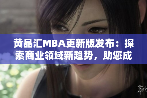 黃品匯MBA更新版發(fā)布：探索商業(yè)領(lǐng)域新趨勢，助您成就職業(yè)巔峰