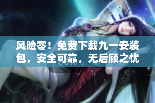 風(fēng)險(xiǎn)零！免費(fèi)下載九一安裝包，安全可靠，無(wú)后顧之憂