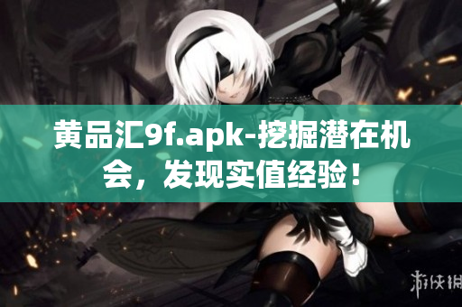 黃品匯9f.apk-挖掘潛在機(jī)會，發(fā)現(xiàn)實(shí)值經(jīng)驗(yàn)！