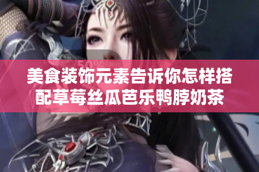 美食裝飾元素告訴你怎樣搭配草莓絲瓜芭樂(lè)鴨脖奶茶