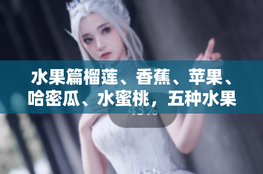 水果篇榴蓮、香蕉、蘋(píng)果、哈密瓜、水蜜桃，五種水果的口感和飽滿好滋味