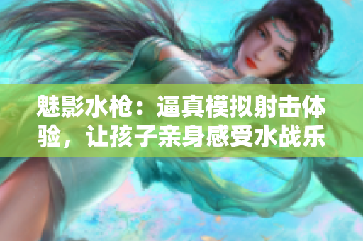 魅影水槍：逼真模擬射擊體驗(yàn)，讓孩子親身感受水戰(zhàn)樂(lè)趣