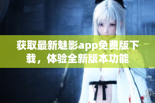 獲取最新魅影app免費(fèi)版下載，體驗(yàn)全新版本功能