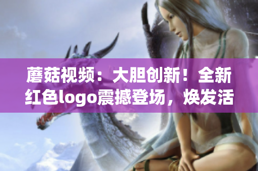 蘑菇視頻：大膽創(chuàng)新！全新紅色logo震撼登場，煥發(fā)活力與激情