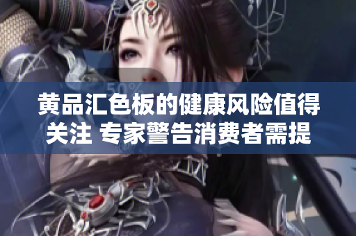 黃品匯色板的健康風(fēng)險值得關(guān)注 專家警告消費者需提高警惕