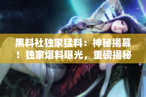 黑料社獨家猛料：神秘揭幕！獨家爆料曝光，重磅揭秘！