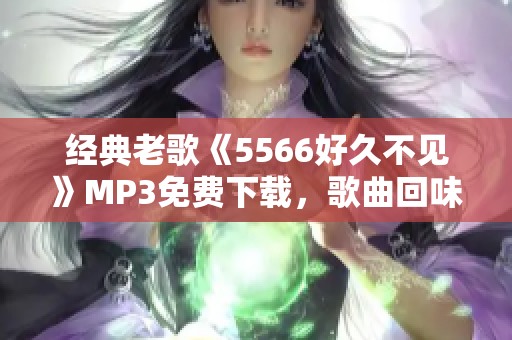 經(jīng)典老歌《5566好久不見》MP3免費下載，歌曲回味經(jīng)典，好聽到爆！