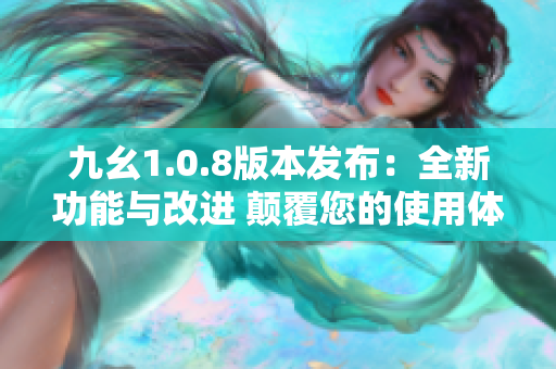 九幺1.0.8版本發(fā)布：全新功能與改進(jìn) 顛覆您的使用體驗(yàn)