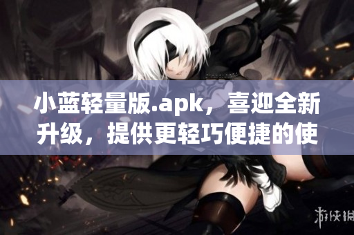 小藍(lán)輕量版.apk，喜迎全新升級(jí)，提供更輕巧便捷的使用體驗(yàn)