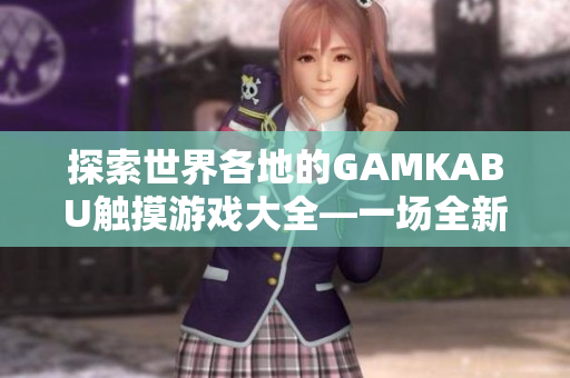 探索世界各地的GAMKABU觸摸游戲大全—一場(chǎng)全新的游戲之旅