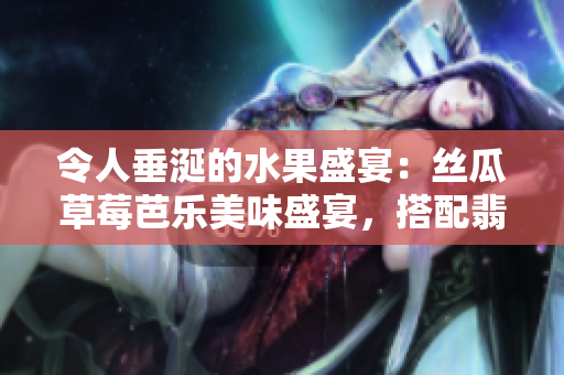 令人垂涎的水果盛宴：絲瓜草莓芭樂(lè)美味盛宴，搭配翡翠手鐲與鴨脖獨(dú)特美味