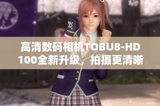 高清數(shù)碼相機(jī)TOBU8-HD100全新升級(jí)，拍攝更清晰更精彩