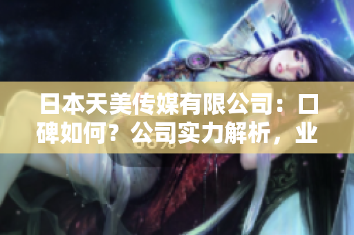 日本天美傳媒有限公司：口碑如何？公司實(shí)力解析，業(yè)務(wù)范圍及發(fā)展前景分析