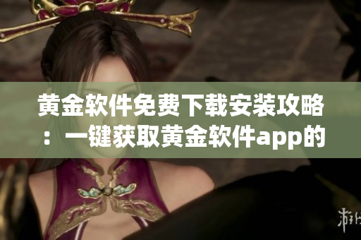 黃金軟件免費(fèi)下載安裝攻略：一鍵獲取黃金軟件app的安裝方法！