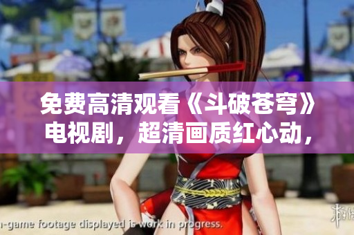 免費(fèi)高清觀看《斗破蒼穹》電視劇，超清畫質(zhì)紅心動(dòng)，敬請期待!