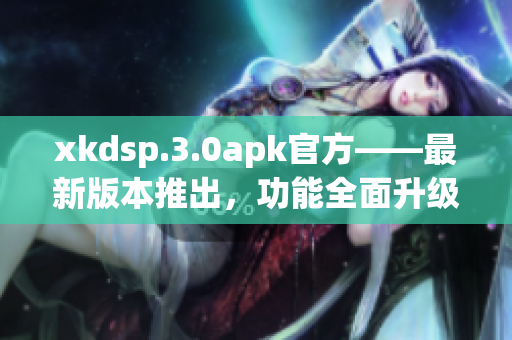 xkdsp.3.0apk官方——最新版本推出，功能全面升級