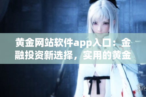 黃金網(wǎng)站軟件app入口：金融投資新選擇，實(shí)用的黃金交易工具應(yīng)用