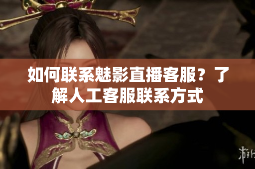 如何聯(lián)系魅影直播客服？了解人工客服聯(lián)系方式